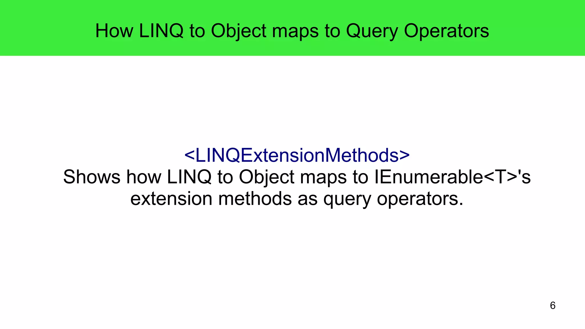 6 
How LINQ to Object maps to Query Operators 
<LINQExtensionMethods> 
Shows how LINQ to Object maps to IEnumerable<T>'s 
extension methods as query operators. 
 