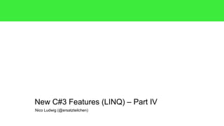 New C#3 Features (LINQ) – Part IV 
Nico Ludwig (@ersatzteilchen) 
 