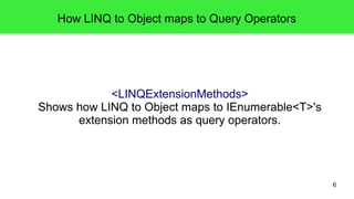 6 
How LINQ to Object maps to Query Operators 
<LINQExtensionMethods> 
Shows how LINQ to Object maps to IEnumerable<T>'s 
extension methods as query operators. 
 