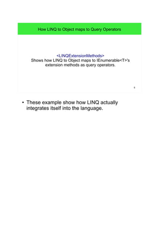 6 
How LINQ to Object maps to Query Operators 
<LINQExtensionMethods> 
Shows how LINQ to Object maps to IEnumerable<T>'s 
extension methods as query operators. 
● These example show how LINQ actually 
integrates itself into the language. 
 