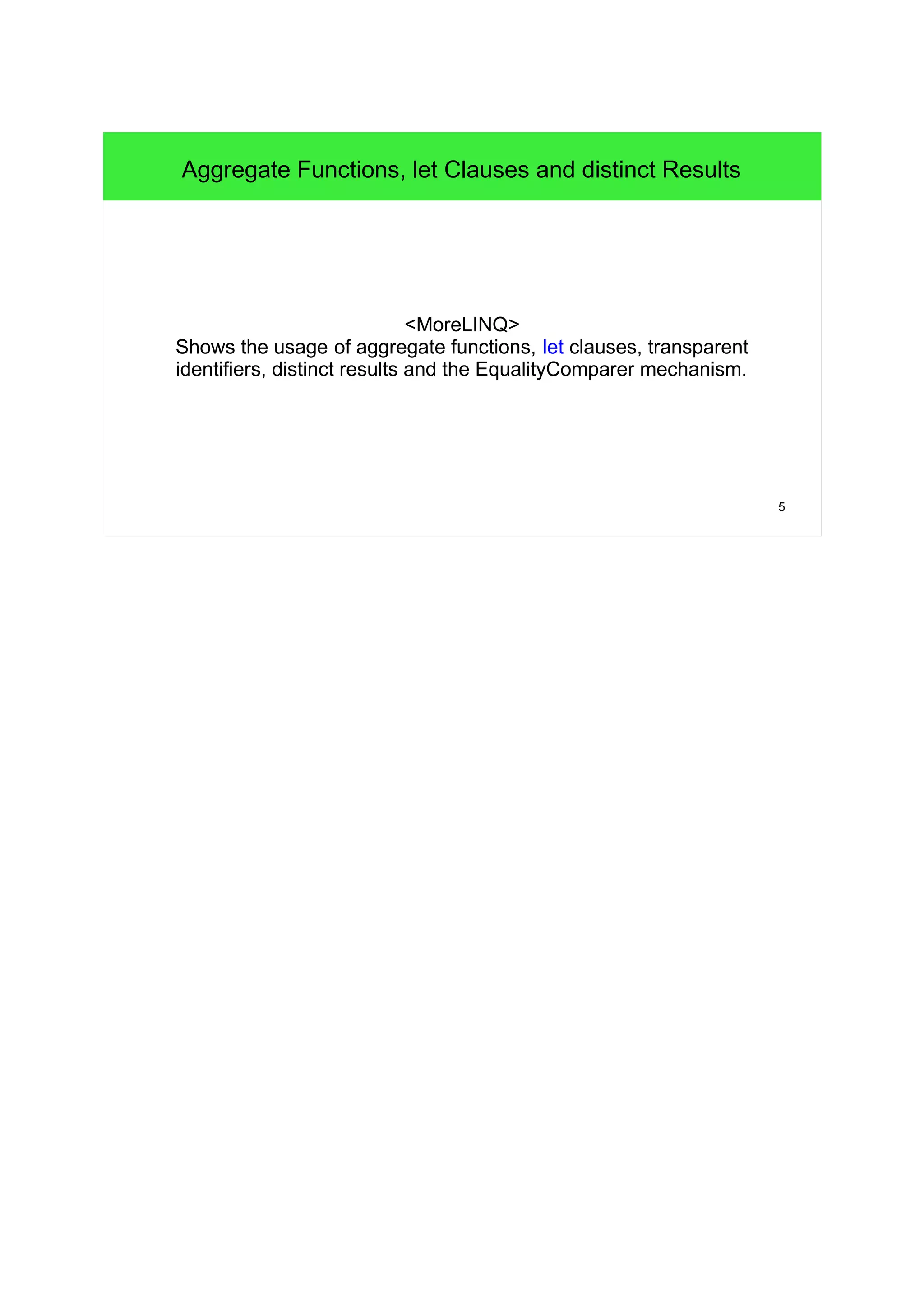 5 
Aggregate Functions, let Clauses and distinct Results 
<MoreLINQ> 
Shows the usage of aggregate functions, let clauses, transparent 
identifiers, distinct results and the EqualityComparer mechanism. 
 