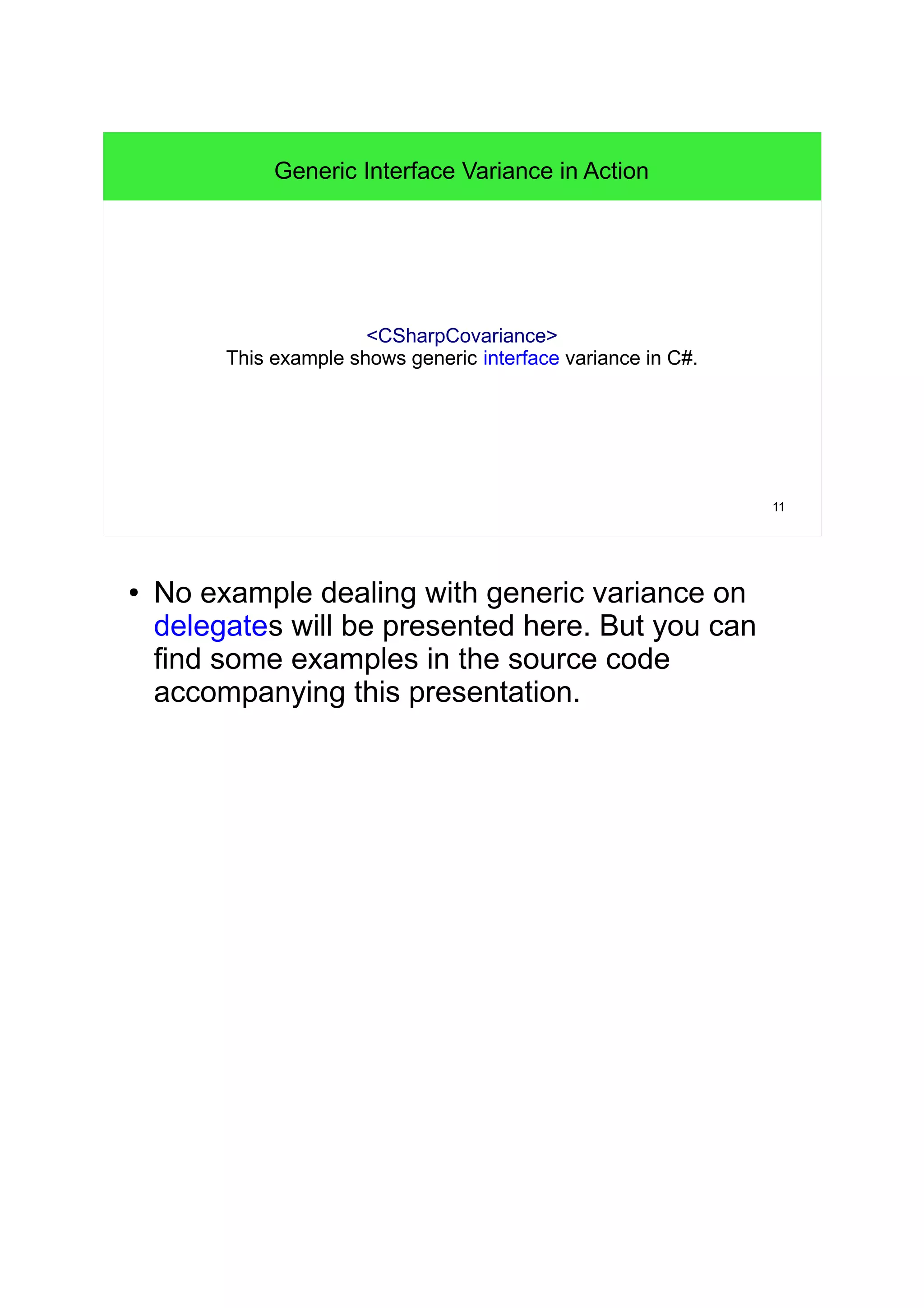 11 
Generic Interface Variance in Action 
<CSharpCovariance> 
This example shows generic interface variance in C#. 
● No example dealing with generic variance on 
delegates will be presented here. But you can 
find some examples in the source code 
accompanying this presentation. 
 