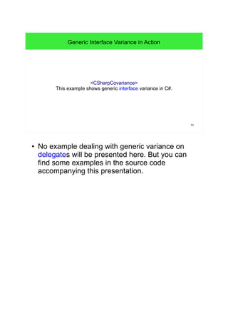 11 
Generic Interface Variance in Action 
<CSharpCovariance> 
This example shows generic interface variance in C#. 
● No example dealing with generic variance on 
delegates will be presented here. But you can 
find some examples in the source code 
accompanying this presentation. 
 