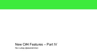 New C#4 Features – Part IV 
Nico Ludwig (@ersatzteilchen) 
 