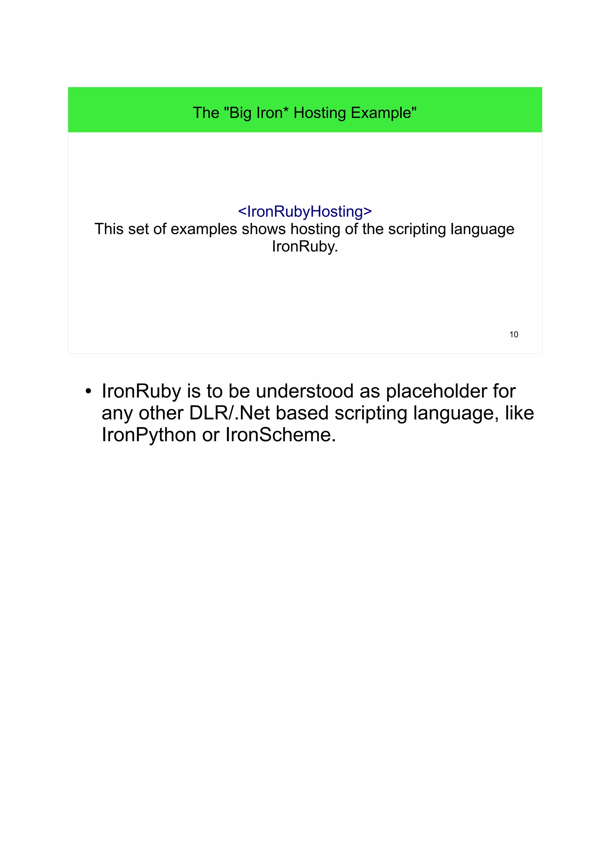 10 
The "Big Iron* Hosting Example" 
<IronRubyHosting> 
This set of examples shows hosting of the scripting language 
IronRuby. 
● IronRuby is to be understood as placeholder for 
any other DLR/.Net based scripting language, like 
IronPython or IronScheme. 
 