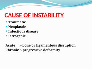 CAUSE OF INSTABILITY
 Traumatic
 Neoplastic
 Infectious disease
 Iatrogenic
Acute :- bone or ligamentous disruption
Chronic :- progressive deformity
 