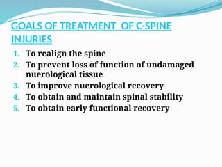 GOALS OF TREATMENT OF C-SPINE
INJURIES
1. To realign the spine
2. To prevent loss of function of undamaged
nuerological tissue
3. To improve nuerological recovery
4. To obtain and maintain spinal stability
5. To obtain early functional recovery
 