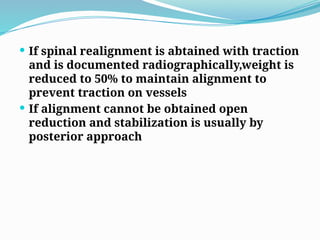  If spinal realignment is abtained with traction
and is documented radiographically,weight is
reduced to 50% to maintain alignment to
prevent traction on vessels
 If alignment cannot be obtained open
reduction and stabilization is usually by
posterior approach
 