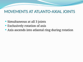 MOVEMENTS AT ATLANTO-AXIAL JOINTS
 Simultaneous at all 3 joints
 Exclusively rotation of axis
 Axis ascends into atlantal ring during rotation
 