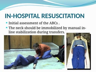 IN-HOSPITAL RESUSCITATION
 Initial assessment of the ABCs .
 The neck should be immobilized by manual in-
line stabilization during transfers.
 