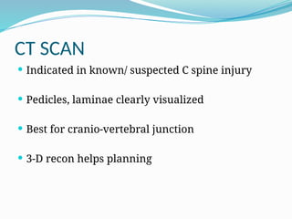 CT SCAN
 Indicated in known/ suspected C spine injury
 Pedicles, laminae clearly visualized
 Best for cranio-vertebral junction
 3-D recon helps planning
 