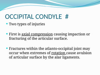 OCCIPITAL CONDYLE #
 Two types of injuries
 First is axial compression causing impaction or
fracturing of the articular surface.
 Fractures within the atlanto-occipital joint may
occur when extremes of rotation cause avulsion
of articular surface by the alar ligaments.
 