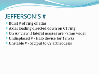 JEFFERSON’S #
 Burst # of ring of atlas
 Axial loading directed down on C1 ring
 On AP view if lateral masses are >7mm wider
 Undisplaced # - Halo device for 12 wks
 Unstable # - occiput to C2 arthrodesis
 