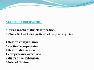 ALLEN CLASSIFICATION
 It is a mechanistic classification
 Classified as 6 m.c pattern of c-spine injuries
1.flexion compression
2.vertical compression
3.flexion distraction
4.compressive extension
5.distractive extension
6.lateral flexion
 