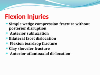 Flexion Injuries
 Simple wedge compression fracture without
posterior disruption
 Anterior subluxation
 Bilateral facet dislocation
 Flexion teardrop fracture
 Clay shoveler fracture
 Anterior atlantoaxial dislocation
 