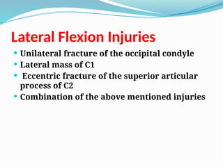 Lateral Flexion Injuries
 Unilateral fracture of the occipital condyle
 Lateral mass of C1
 Eccentric fracture of the superior articular
process of C2
 Combination of the above mentioned injuries
 
