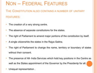 NON – FEDERAL FEATURES
THE CONSTITUTION ALSO CONTAINS A NUMBER OF UNITARY
FEATURES:
• The creation of a very strong centre...