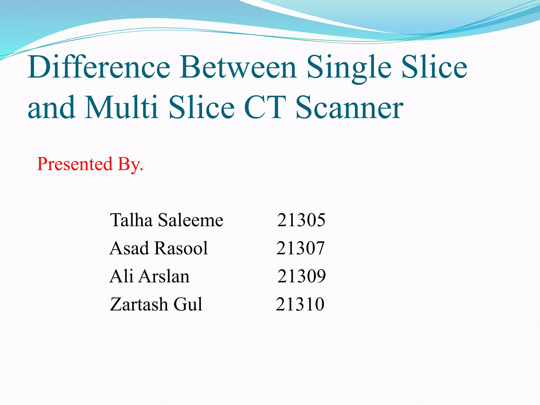 Difference Between Single Slice
and Multi Slice CT Scanner
Presented By.
Talha Saleeme 21305
Asad Rasool 21307
Ali Arslan 21309
Zartash Gul 21310
 