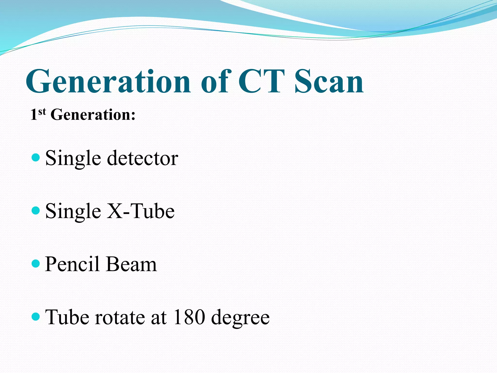 Generation of CT Scan
1st Generation:
 Single detector
 Single X-Tube
 Pencil Beam
 Tube rotate at 180 degree
 