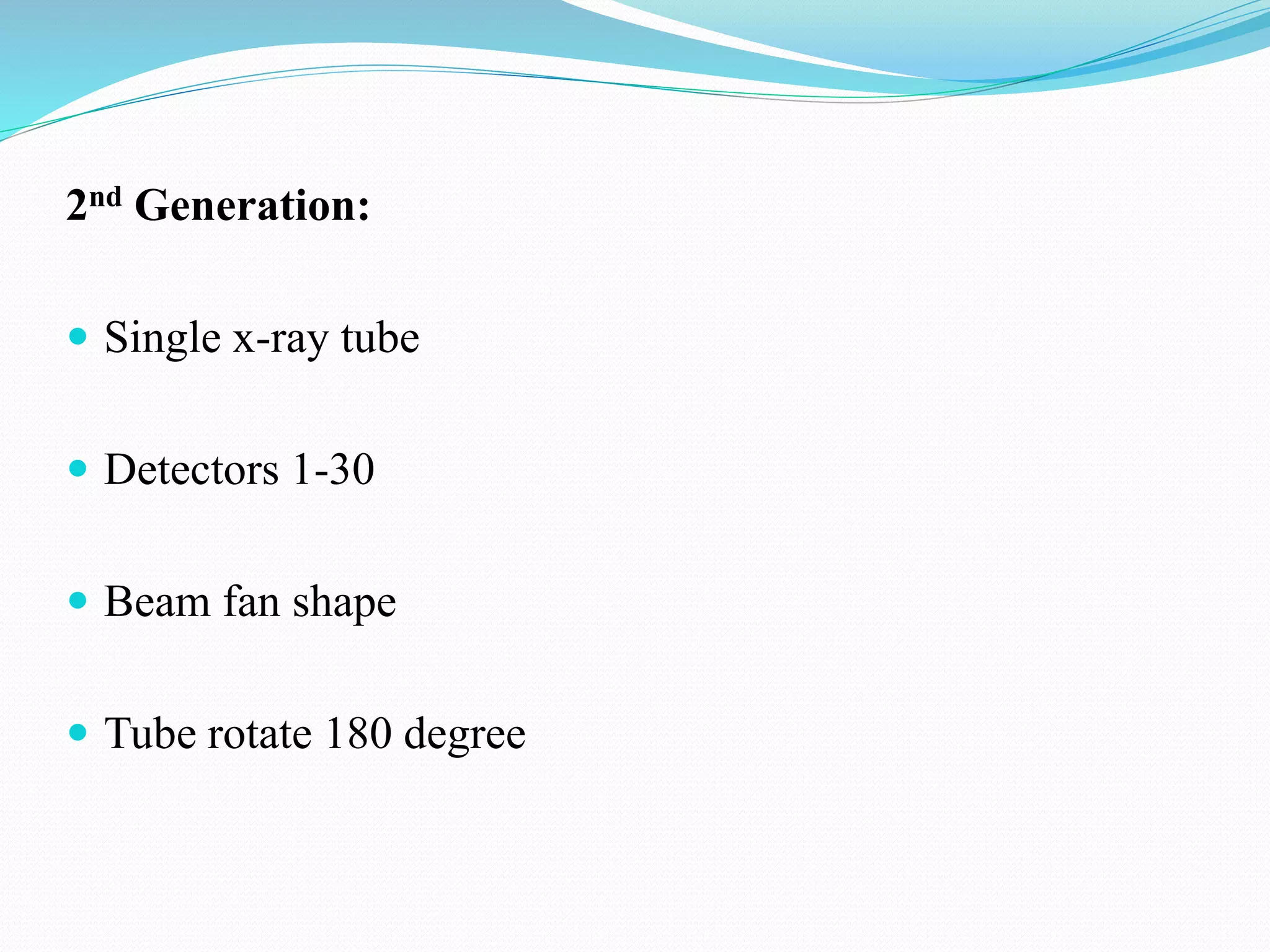 2nd Generation:
 Single x-ray tube
 Detectors 1-30
 Beam fan shape
 Tube rotate 180 degree
 
