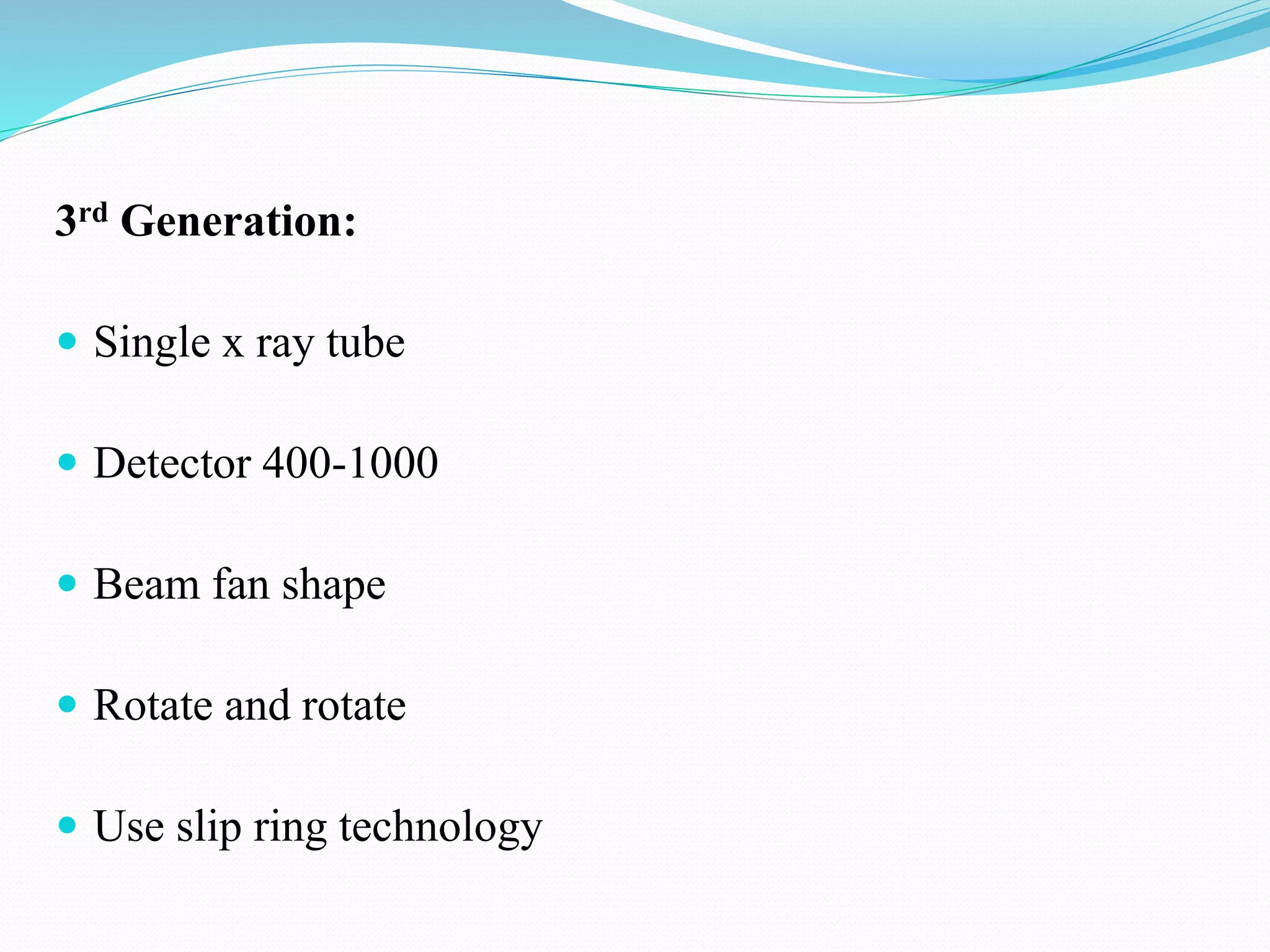 3rd Generation:
 Single x ray tube
 Detector 400-1000
 Beam fan shape
 Rotate and rotate
 Use slip ring technology
 