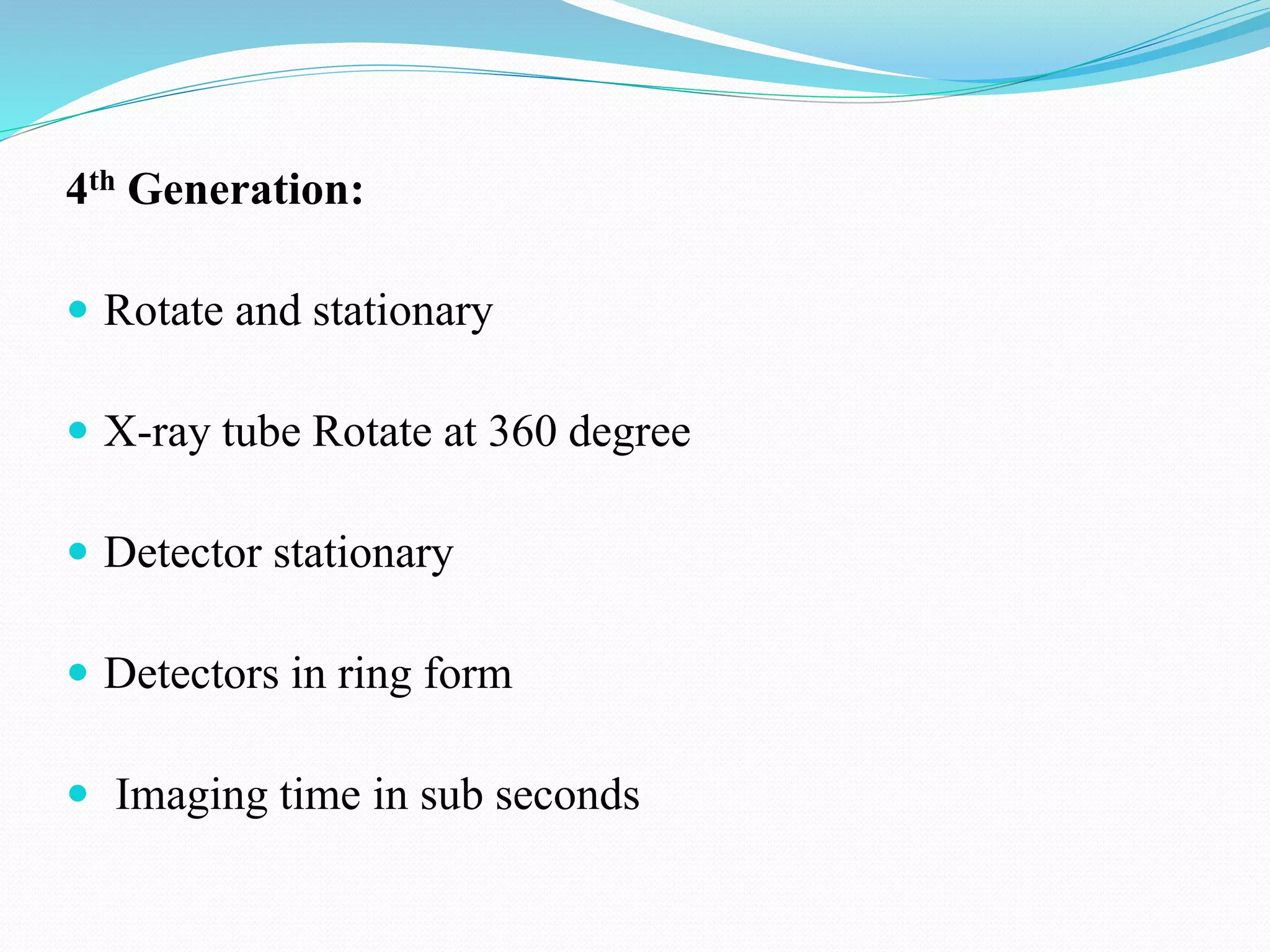 4th Generation:
 Rotate and stationary
 X-ray tube Rotate at 360 degree
 Detector stationary
 Detectors in ring form
 Imaging time in sub seconds
 