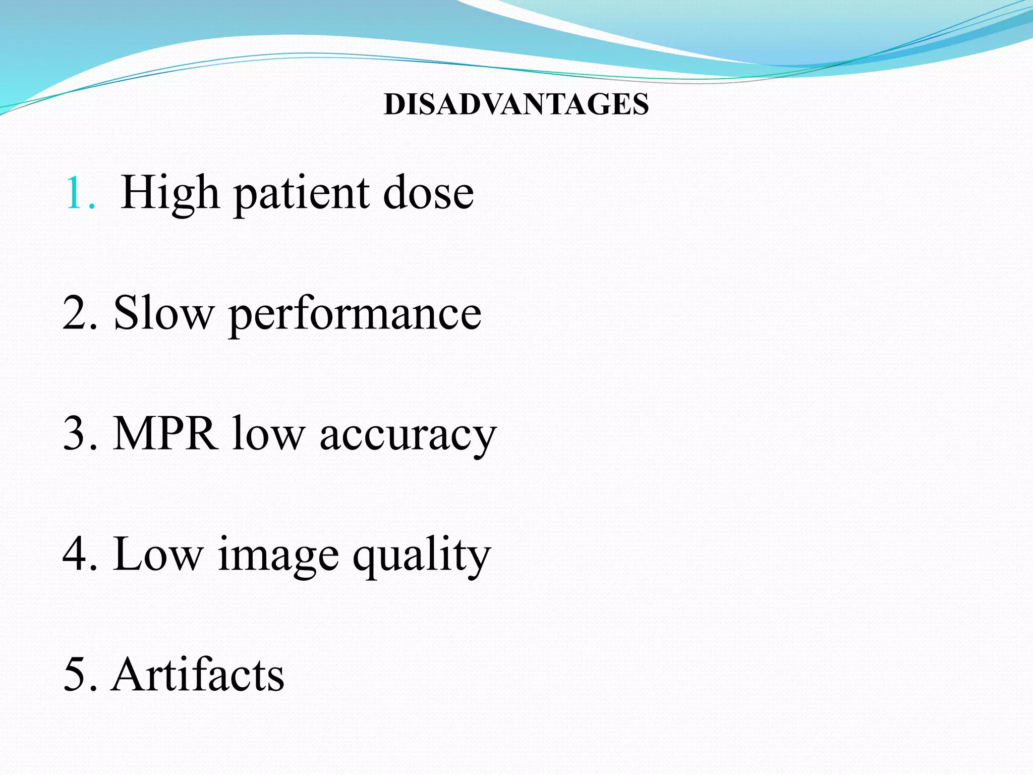 DISADVANTAGES
1. High patient dose
2. Slow performance
3. MPR low accuracy
4. Low image quality
5. Artifacts
 