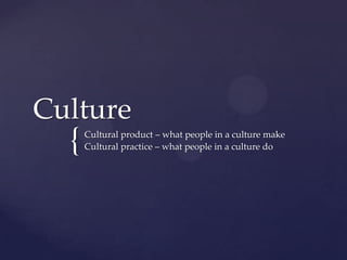 {
Culture
Cultural product – what people in a culture make
Cultural practice – what people in a culture do
 