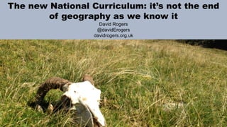 The new National Curriculum: it’s not the end
of geography as we know it
David Rogers
@davidErogers
davidrogers.org.uk
 