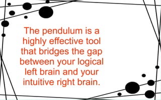 The pendulum is a highly effective tool that bridges the gap between your logical left brain and your intuitive right brain. 
