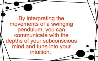 By interpreting the movements of a swinging pendulum, you can communicate with the depths of your subconscious mind and tune into your intuition.   
