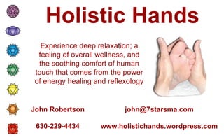 Holistic Hands [email_address] www.holistichands.wordpress.com John Robertson 630-229-4434 Experience deep relaxation; a feeling of overall wellness, and the soothing comfort of human touch that comes from the power of energy healing and reflexology 