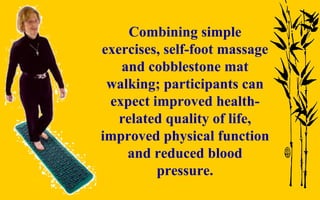 Combining simple exercises, self-foot massage and cobblestone mat walking; participants can expect improved health-related quality of life, improved physical function and reduced blood pressure. 
