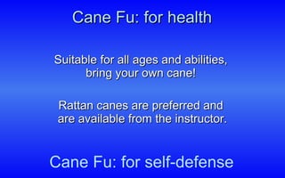 Cane Fu: for health Suitable for all ages and abilities,  bring your own cane!  Rattan canes are preferred and  are available from the instructor. Cane Fu: for self-defense 