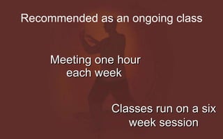 Meeting one hour each week Classes run on a six week session Recommended as an ongoing class 