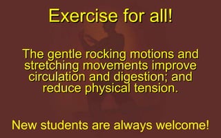 Exercise for all! The gentle rocking motions and stretching movements improve circulation and digestion; and reduce physical tension. New students are always welcome! 