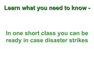 Learn what you need to know - In one short class you can be ready in case disaster strikes 