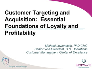 Michael Lowenstein, PhD CMC Senior Vice President, U.S. Operations Customer Management Center of Excellence Customer Targeting and Acquisition:  Essential Foundations of Loyalty and Profitability 