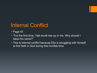 Internal Conflict
 Page 42
 “For the first time, I felt revolt rise up in me. Why should I
  bless his name?”
 This is internal conflict because Elie is struggling with himself
  to find faith in God during this horrible time.
 