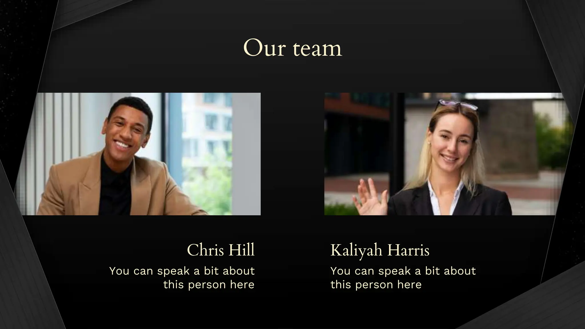 Kaliyah Harris
Chris Hill
Our team
You can speak a bit about
this person here
You can speak a bit about
this person here
 