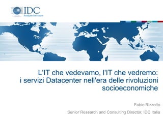 Fabio Rizzotto
Senior Research and Consulting Director, IDC Italia
L'IT che vedevamo, l'IT che vedremo:
i servizi Datacenter nell'era delle rivoluzioni
socioeconomiche
 