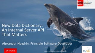 New Data Dictionary: 
An Internal Server API 
That Matters 
Alexander Nozdrin, Principle Software Developer 
Copyright Copyright © © 2014, 2014, Oracle Oracle and/and/or or its its affiliates. affiliates. All All rights rights reserved. reserved. 
| 
 