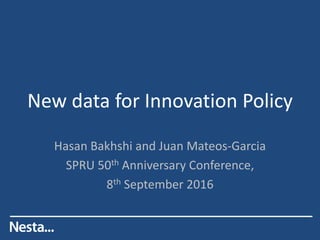 New data for Innovation Policy
Hasan Bakhshi and Juan Mateos-Garcia
SPRU 50th Anniversary Conference,
8th September 2016
 