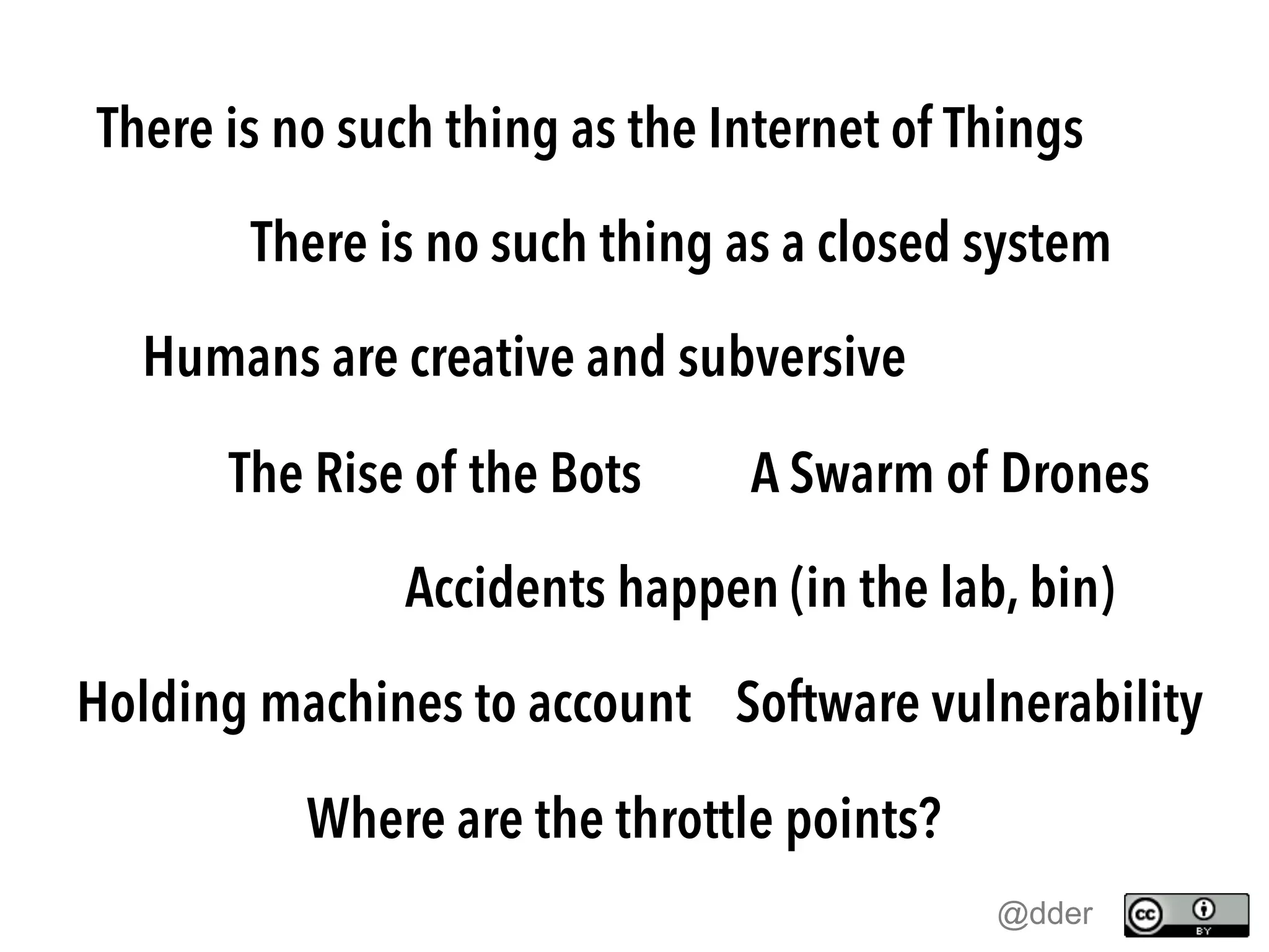 There is no such thing as the Internet of Things
There is no such thing as a closed system
Humans are creative and subversive
The Rise of the Bots A Swarm of Drones
Accidents happen (in the lab, bin)
Holding machines to account Software vulnerability
Where are the throttle points?
@dder
 