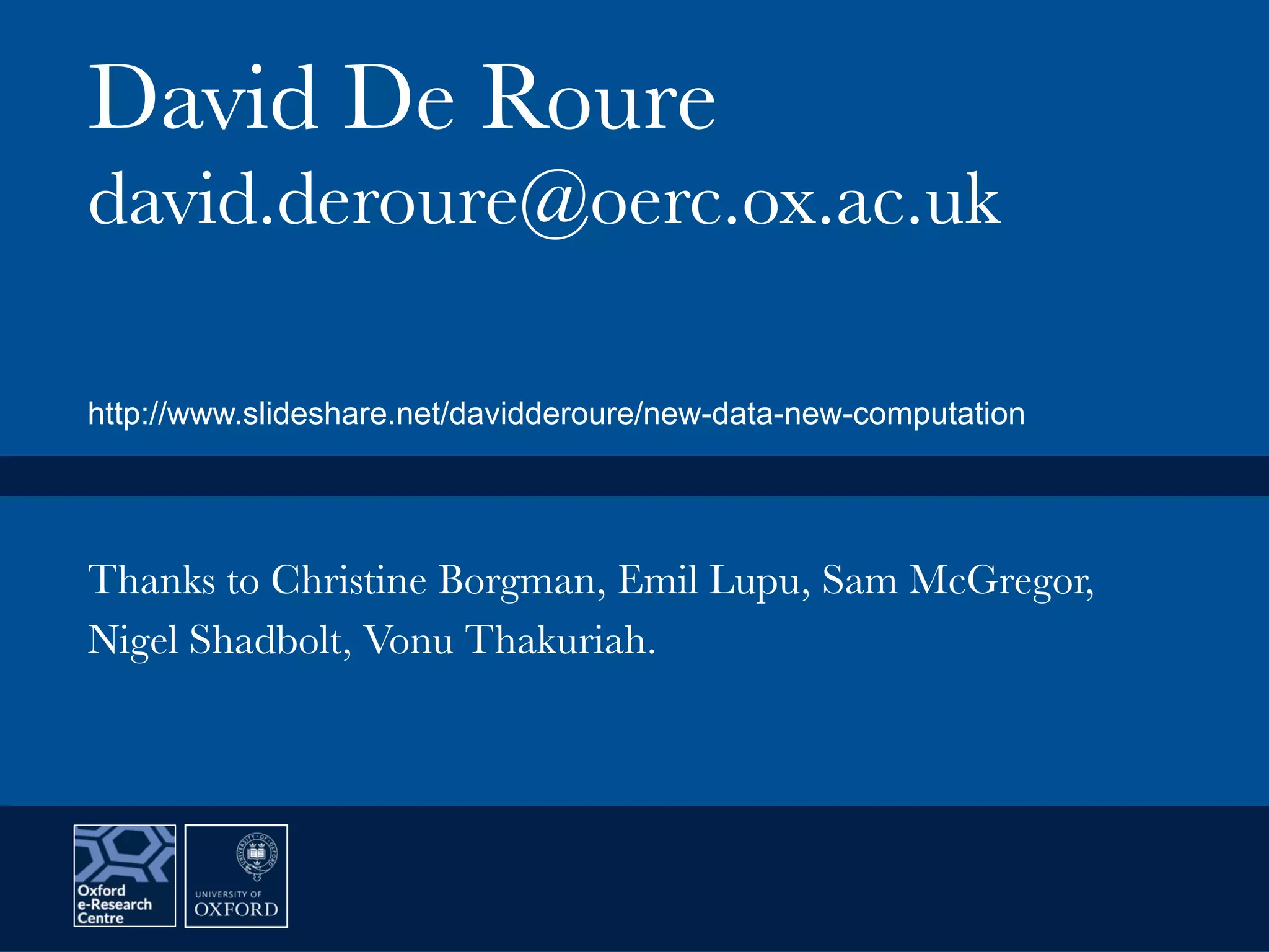 David De Roure
david.deroure@oerc.ox.ac.uk
Thanks to Christine Borgman, Emil Lupu, Sam McGregor,
Nigel Shadbolt, Vonu Thakuriah. 
http://www.slideshare.net/davidderoure/new-data-new-computation
 