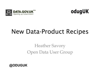 New Data-Product Recipes

         Heather Savory
      Open Data User Group

@ODUGUK
 