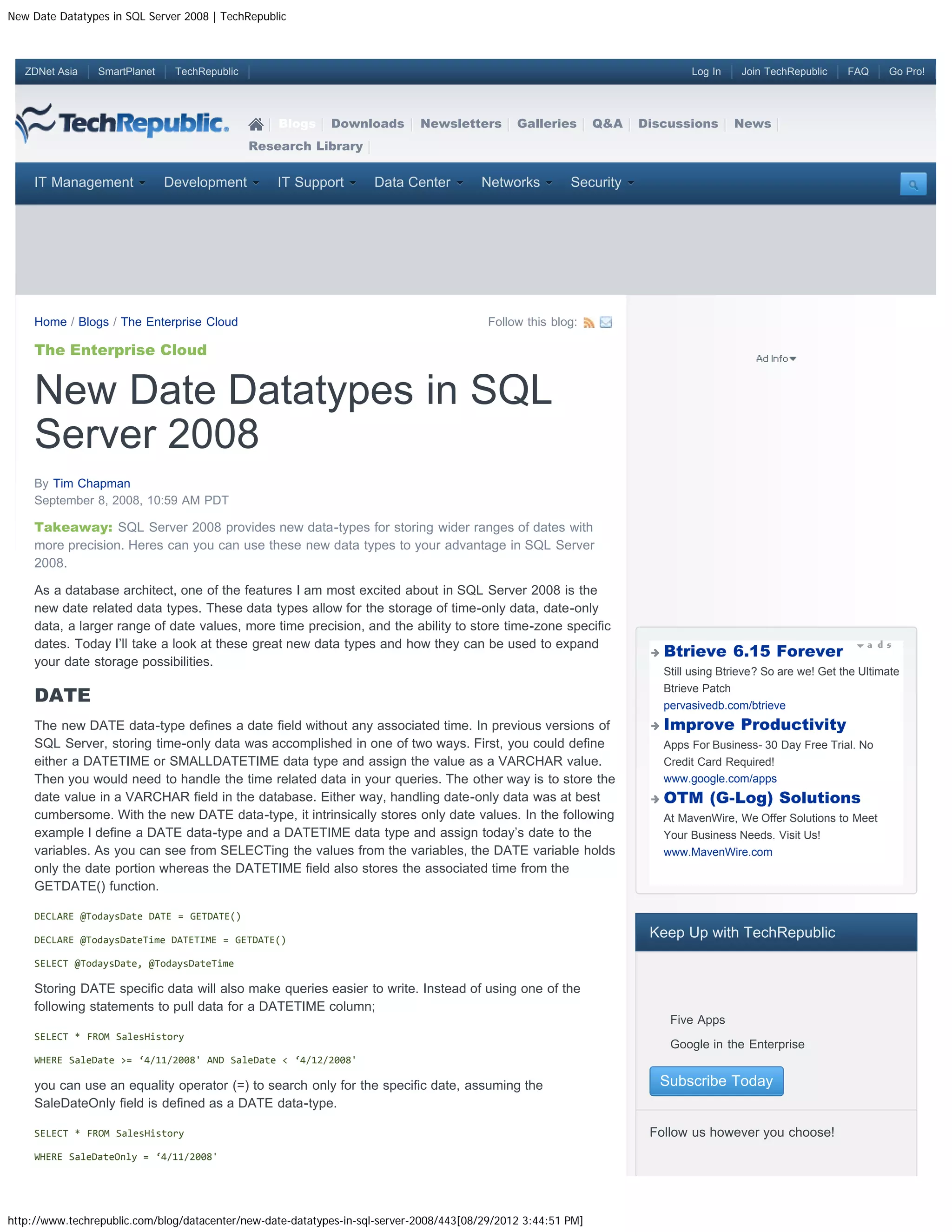 New Date Datatypes in SQL Server 2008 | TechRepublic



   ZDNet Asia   SmartPlanet    TechRepublic                                                                                     Log In    Join TechRepublic     FAQ     Go Pro!




                                                  Blogs     Downloads        Newsletters       Galleries       Q&A   Discussions         News
                                              Research Library


    IT Management             Development         IT Support        Data Center         Networks         Security




    Home / Blogs / The Enterprise Cloud                                                   Follow this blog:

    The Enterprise Cloud


    New Date Datatypes in SQL
    Server 2008
    By Tim Chapman
    September 8, 2008, 10:59 AM PDT

    Takeaway: SQL Server 2008 provides new data-types for storing wider ranges of dates with
    more precision. Heres can you can use these new data types to your advantage in SQL Server
    2008.

    As a database architect, one of the features I am most excited about in SQL Server 2008 is the
    new date related data types. These data types allow for the storage of time-only data, date-only
    data, a larger range of date values, more time precision, and the ability to store time-zone specific
    dates. Today I’ll take a look at these great new data types and how they can be used to expand
                                                                                                                           Btrieve 6.15 Forever
    your date storage possibilities.
                                                                                                                           Still using Btrieve? So are we! Get the Ultimate

    DATE
                                                                                                                           Btrieve Patch
                                                                                                                           pervasivedb.com/btrieve
    The new DATE data-type defines a date field without any associated time. In previous versions of                       Improve Productivity
    SQL Server, storing time-only data was accomplished in one of two ways. First, you could define                        Apps For Business- 30 Day Free Trial. No
    either a DATETIME or SMALLDATETIME data type and assign the value as a VARCHAR value.                                  Credit Card Required!
    Then you would need to handle the time related data in your queries. The other way is to store the                     www.google.com/apps
    date value in a VARCHAR field in the database. Either way, handling date-only data was at best                         OTM (G-Log) Solutions
    cumbersome. With the new DATE data-type, it intrinsically stores only date values. In the following                    At MavenWire, We Offer Solutions to Meet
    example I define a DATE data-type and a DATETIME data type and assign today’s date to the                              Your Business Needs. Visit Us!
    variables. As you can see from SELECTing the values from the variables, the DATE variable holds                        www.MavenWire.com
    only the date portion whereas the DATETIME field also stores the associated time from the
    GETDATE() function.

    DECLARE @TodaysDate DATE = GETDATE()

    DECLARE @TodaysDateTime DATETIME = GETDATE()
                                                                                                                      Keep Up with TechRepublic
    SELECT @TodaysDate, @TodaysDateTime

    Storing DATE specific data will also make queries easier to write. Instead of using one of the
    following statements to pull data for a DATETIME column;
                                                                                                                       
                                                                                                                            Five Apps
    SELECT * FROM SalesHistory
                                                                                                                       
                                                                                                                            Google in the Enterprise
    WHERE SaleDate = ‘4/11/2008' AND SaleDate  ‘4/12/2008'

    you can use an equality operator (=) to search only for the specific date, assuming the                                Subscribe Today
    SaleDateOnly field is defined as a DATE data-type.

    SELECT * FROM SalesHistory                                                                                        Follow us however you choose!
    WHERE SaleDateOnly = ‘4/11/2008'




http://www.techrepublic.com/blog/datacenter/new-date-datatypes-in-sql-server-2008/443[08/29/2012 3:44:51 PM]
 