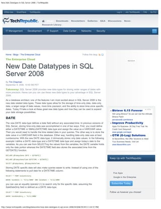 New Date Datatypes in SQL Server 2008 | TechRepublic



   ZDNet Asia   SmartPlanet    TechRepublic                                                                                     Log In    Join TechRepublic     FAQ     Go Pro!




                                                  Blogs     Downloads        Newsletters       Galleries       Q&A   Discussions         News
                                              Research Library


    IT Management             Development         IT Support        Data Center         Networks         Security




    Home / Blogs / The Enterprise Cloud                                                   Follow this blog:

    The Enterprise Cloud


    New Date Datatypes in SQL
    Server 2008
    By Tim Chapman
    September 8, 2008, 10:59 AM PDT

    Takeaway: SQL Server 2008 provides new data-types for storing wider ranges of dates with
    more precision. Heres can you can use these new data types to your advantage in SQL Server
    2008.

    As a database architect, one of the features I am most excited about in SQL Server 2008 is the
    new date related data types. These data types allow for the storage of time-only data, date-only
    data, a larger range of date values, more time precision, and the ability to store time-zone specific
    dates. Today I’ll take a look at these great new data types and how they can be used to expand
                                                                                                                           Btrieve 6.15 Forever
    your date storage possibilities.
                                                                                                                           Still using Btrieve? So are we! Get the Ultimate

    DATE
                                                                                                                           Btrieve Patch
                                                                                                                           pervasivedb.com/btrieve
    The new DATE data-type defines a date field without any associated time. In previous versions of                       Improve Productivity
    SQL Server, storing time-only data was accomplished in one of two ways. First, you could define                        Apps For Business- 30 Day Free Trial. No
    either a DATETIME or SMALLDATETIME data type and assign the value as a VARCHAR value.                                  Credit Card Required!
    Then you would need to handle the time related data in your queries. The other way is to store the                     www.google.com/apps
    date value in a VARCHAR field in the database. Either way, handling date-only data was at best                         OTM (G-Log) Solutions
    cumbersome. With the new DATE data-type, it intrinsically stores only date values. In the following                    At MavenWire, We Offer Solutions to Meet
    example I define a DATE data-type and a DATETIME data type and assign today’s date to the                              Your Business Needs. Visit Us!
    variables. As you can see from SELECTing the values from the variables, the DATE variable holds                        www.MavenWire.com
    only the date portion whereas the DATETIME field also stores the associated time from the
    GETDATE() function.

    DECLARE @TodaysDate DATE = GETDATE()

    DECLARE @TodaysDateTime DATETIME = GETDATE()
                                                                                                                      Keep Up with TechRepublic
    SELECT @TodaysDate, @TodaysDateTime

    Storing DATE specific data will also make queries easier to write. Instead of using one of the
    following statements to pull data for a DATETIME column;
                                                                                                                       
                                                                                                                            Five Apps
    SELECT * FROM SalesHistory
                                                                                                                       
                                                                                                                            Google in the Enterprise
    WHERE SaleDate = ‘4/11/2008' AND SaleDate  ‘4/12/2008'

    you can use an equality operator (=) to search only for the specific date, assuming the                                Subscribe Today
    SaleDateOnly field is defined as a DATE data-type.

    SELECT * FROM SalesHistory                                                                                        Follow us however you choose!
    WHERE SaleDateOnly = ‘4/11/2008'




http://www.techrepublic.com/blog/datacenter/new-date-datatypes-in-sql-server-2008/443[08/29/2012 3:44:51 PM]
 