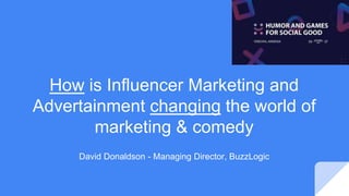 How is Influencer Marketing and
Advertainment changing the world of
marketing & comedy
David Donaldson - Managing Director, BuzzLogic
 