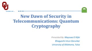 101010000111100……..
New Dawn of Security in
Telecommunications: Quantum
Cryptography
Presented By: Mayssaa El Rifai
Bhagyashri Arun Darunkar
University of Oklahoma, Tulsa
 